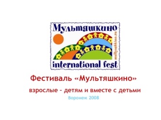 Фестиваль Мультяшкино
 взрослые – детям и вместе с детьми
Воронеж 2008