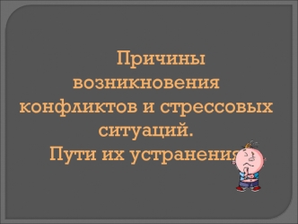 Причины возникновения      конфликтов и стрессовых ситуаций.  Пути их устранения.