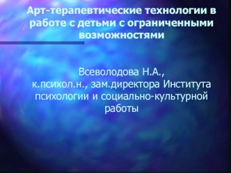 Арт-терапевтические технологии в работе с детьми с ограниченными возможностямиВсеволодова Н.А., к.психол.н., зам.директора Института психологии и социально-культурной работы