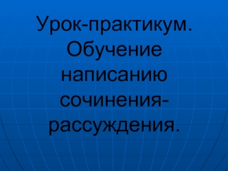 Урок-практикум.Обучение написанию сочинения-рассуждения.