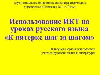 Использование ИКТ на уроках русского языка
К пятерке шаг за шагом


Плясунова Ирина Анатольевна
учитель русского языка и литературы