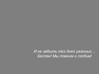 И не забыть тех дней ужасных…
Беслан! Мы помним и скобим!