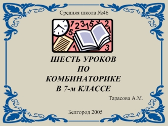 Средняя школа 46 ШЕСТЬ УРОКОВ ПО КОМБИНАТОРИКЕ В 7-м КЛАССЕ Белгород 2005 Тарасова А.М.