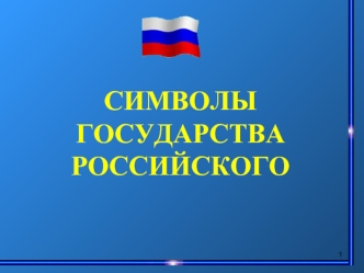 СИМВОЛЫ
ГОСУДАРСТВА 
РОССИЙСКОГО