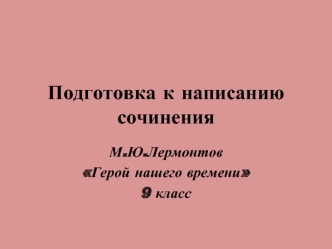 Подготовка к написанию сочинения. М.Ю.Лермонтов Герой нашего времени 9 класс