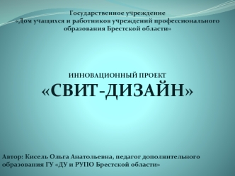 Государственное учреждение  
Дом учащихся и работников учреждений профессионального  образования Брестской области





ИННОВАЦИОННЫЙ ПРОЕКТ
СВИТ-ДИЗАЙН





Автор: Кисель Ольга Анатольевна, педагог дополнительного образования ГУ ДУ и РУПО Брестской облас