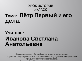 Тема:   Пётр Первый и его дела.

Учитель:
Иванова Светлана Анатольевна

Муниципальное  общеобразовательное учреждение 
Средняя общеобразовательная школа № 32 с углубленным изучением предметов эстетического цикла
У. Уссурийска Уссурийского городского округ