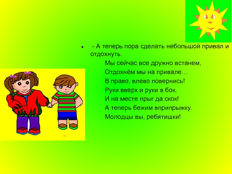 Пора сделать. Мы сейчас все дружно встанем. А сейчас все дружно встали отдохнем как на привале. Мальчики и девочки дружно встали в ряд на зеленой елочке. Ну ка дружно встали вместе повернулись ка на месте.