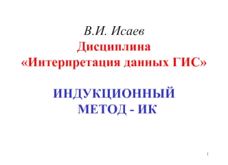 В.И. ИсаевДисциплинаИнтерпретация данных ГИСИНДУКЦИОННЫЙ  МЕТОД - ИК