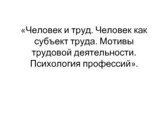 Человек и труд. Человек как субъект труда. Мотивы трудовой деятельности. Психология профессий.