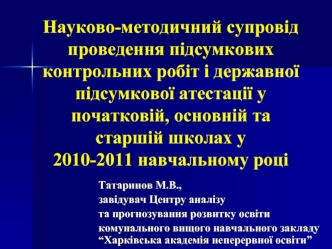 Науково-методичний супровід проведення підсумкових контрольних робіт і державної підсумкової атестації у початковій, основній та  старшій школах у 2010-2011 навчальному році