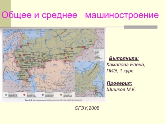 Выполнила: Камалова Елена, ПИЭ, 1 курс Проверил: Шишков М.К. СГЭУ,2008 Общее и среднее машиностроение.