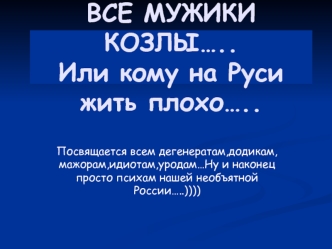 ВСЕ МУЖИКИ КОЗЛЫ…..              Или кому на Руси жить плохо…..