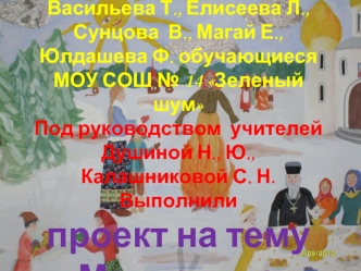 Васильева Т., Елисеева Л., Сунцова  В., Магай Е., Юлдашева Ф. обучающиеся 
МОУ СОШ № 14 Зеленый шум
Под руководством  учителей Душиной Н., Ю., Калашниковой С. Н.
Выполнили
проект на тему Масленица