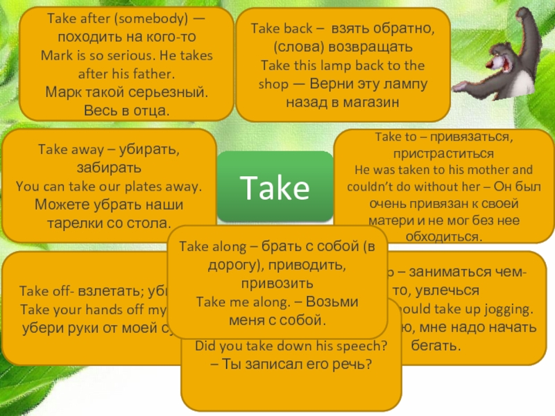Take Take after (somebody) — походить на кого-то  Mark is so serious. He takes after his