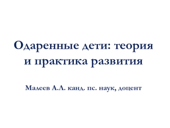 Одаренные дети: теория и практика развитияМалеев А.Л. канд. пс. наук, доцент