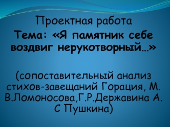 Проектная работа
Тема: Я памятник себе воздвиг нерукотворный…

(сопоставительный анализ стихов-завещаний Горация, М.В.Ломоносова,Г.Р.Державина А.С Пушкина)