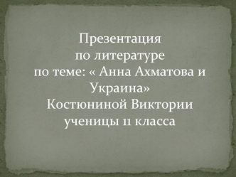 Презентацияпо литературепо теме:  Анна Ахматова и УкраинаКостюниной Викторииученицы 11 класса