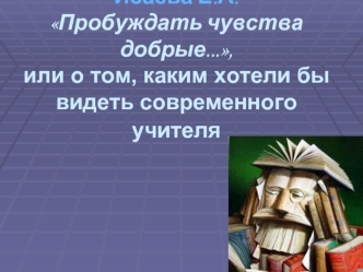 Исаева Е.А.Пробуждать чувства добрые...,или о том, каким хотели бы видеть современного учителя