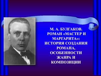 М.А. Булгаков. Роман Мастер и маргарита. История создания романа, особенности жанра и композиции