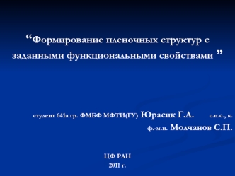 “Формирование пленочных структур с заданными функциональными свойствами ”

						

		студент 641а гр. ФМБФ МФТИ(ГУ) Юрасик Г.А. 		с.н.с., к.ф.-м.н. Молчанов С.П.


ЦФ РАН
2011 г.