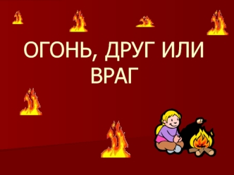 ОГОНЬ, ДРУГ ИЛИ ВРАГ