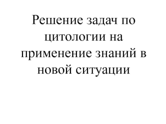 Решение задач по цитологии на применение знаний в новой ситуации