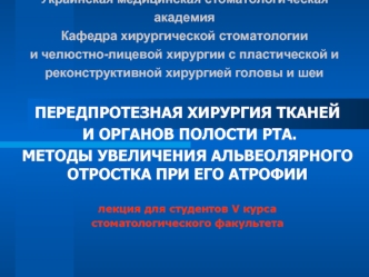 ПЕРЕДПРОТЕЗНАЯ ХИРУРГИЯ ТКАНЕЙ
 И ОРГАНОВ ПОЛОСТИ РТА. 
МЕТОДЫ УВЕЛИЧЕНИЯ АЛЬВЕОЛЯРНОГО ОТРОСТКА ПРИ ЕГО АТРОФИИ

лекция для студентов V курса 
стоматологического факультета