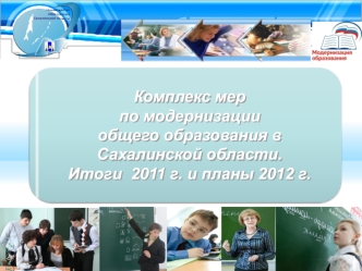 Комплекс мер
по модернизации 
общего образования в  Сахалинской области. 
Итоги  2011 г. и планы 2012 г.