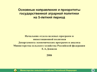 Основные направления и приоритеты государственной аграрной политики на 5-летний период Начальник отдела целевых программ и инвестиционной политики Департамента экономических программ и анализа Министерства сельского хозяйства Российской федерацииЕ.А.Денис