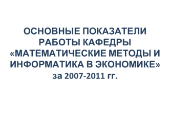 ОСНОВНЫЕ ПОКАЗАТЕЛИ РАБОТЫ КАФЕДРЫМАТЕМАТИЧЕСКИЕ МЕТОДЫ И ИНФОРМАТИКА В ЭКОНОМИКЕза 2007-2011 гг.