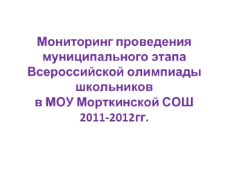 Мониторинг проведения муниципального этапа Всероссийской олимпиады школьников в МОУ Морткинской СОШ2011-2012гг.