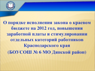 О порядке исполнения закона о краевом бюджете на 2012 год, повышении заработной платы и стимулировании отдельных категорий работников Краснодарского края
(БОУСОШ № 6 МО Динской район)