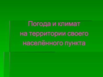 Погода и климат 
на территории своего 
населённого пункта