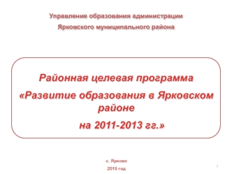 Районная целевая программа
Развитие образования в Ярковском районе                   
    на 2011-2013 гг.