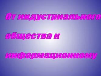 От индустриального 

общества к 

информационному