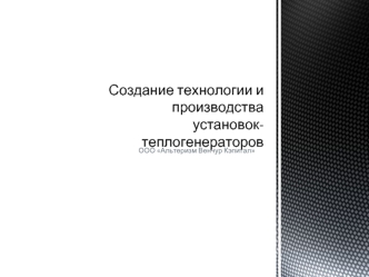 Создание технологии и производства установок-теплогенераторов