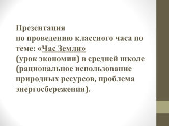 Презентацияпо проведению классного часа по теме: Час Земли                                   (урок экономии) в средней школе (рациональное использование природных ресурсов, проблема энергосбережения).