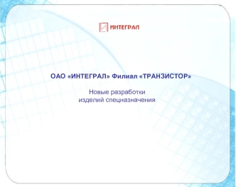 ОАО ИНТЕГРАЛ Филиал ТРАНЗИСТОР

Новые разработки
изделий спецназначения