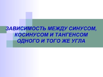 ЗАВИСИМОСТЬ МЕЖДУ СИНУСОМ, КОСИНУСОМ И ТАНГЕНСОМ ОДНОГО И ТОГО ЖЕ УГЛА