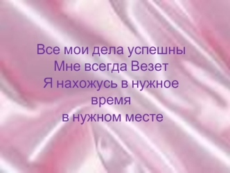 Все мои дела успешны
Мне всегда Везет
Я нахожусь в нужное время
 в нужном месте