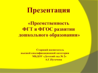 Презентация 

Преемственность
ФГТ и ФГОС развитии
 дошкольного образования

                            
                                               Старший воспитатель
                        высшей квалификационной категории
                         