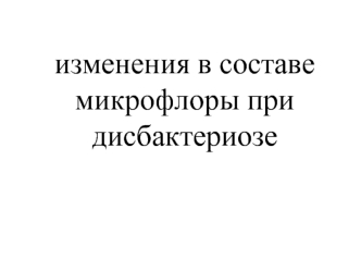 Изменения в составе микрофлоры при дисбактериозе