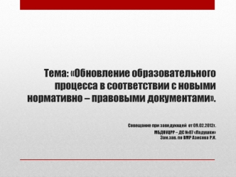 Тема: Обновление образовательного процесса в соответствии с новыми нормативно – правовыми документами.                                                       Совещание при заведующей  от 09.02.2012г.МБДОУЦРР – ДС №87 ЛадушкиЗам.зав. по ВМР Азисова Р.И.