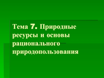 Тема 7. Природные ресурсы и основы рационального природопользования