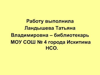 Работу выполнила
Ландышева Татьяна 
Владимировна – библиотекарь
 МОУ СОШ № 4 города Искитима НСО.