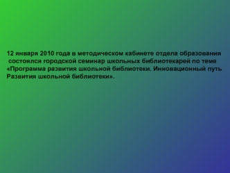 12 января 2010 года в методическом кабинете отдела образования
 состоялся городской семинар школьных библиотекарей по теме 
Программа развития школьной библиотеки. Инновационный путь 
Развития школьной библиотеки.