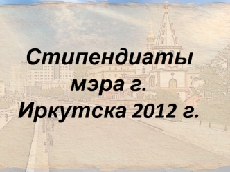 Стипендиаты 
мэра г. Иркутска 2012 г.