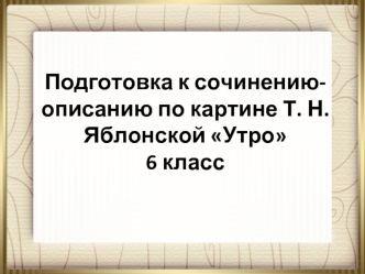 Подготовка к сочинению-описанию по картине Т.Н. Яблонской Утро