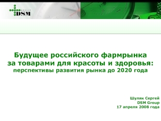 Будущее российского фармрынка
за товарами для красоты и здоровья: 
перспективы развития рынка до 2020 года 



Шуляк Сергей
DSM Group
17 апреля 2008 года